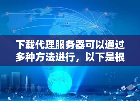 下载代理服务器可以通过多种方法进行,以下是根据不同需求和技术水平的分步指南 下载代理服务器可以通过多种方法进行,以下是根据不同需求和技术水平的分步指南