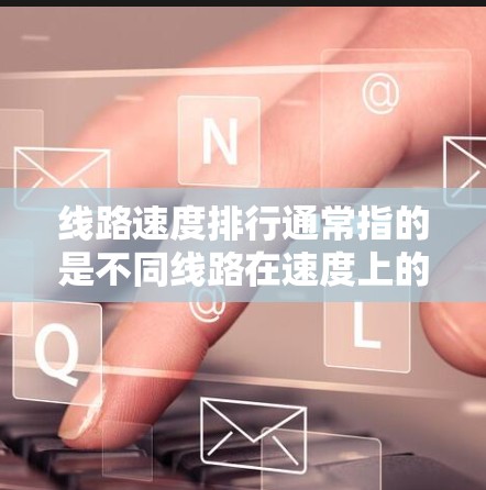 线路速度排行通常指的是不同线路在速度上的比较和排名。速度排行可能涉及到不同的领域,例如交通线路、互联网线路、电力线路等。以下是一些常见的线路速度排行 线路速度排行通常指的是不同线路在速度上的比较和排名。速度排行可能涉及到不同的领域,例如交通线路、互联网线路、电力线路等。以下是一些常见的线路速度排行