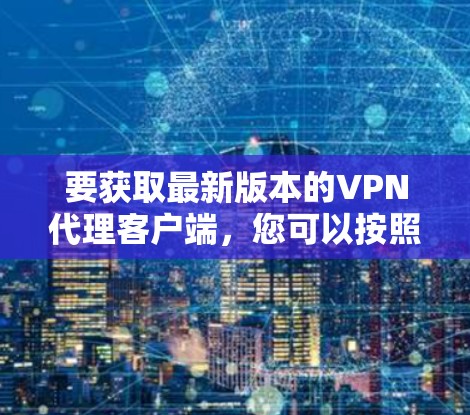 要获取最新版本的VPN代理客户端,您可以按照以下步骤操作 要获取最新版本的VPN代理客户端,您可以按照以下步骤操作