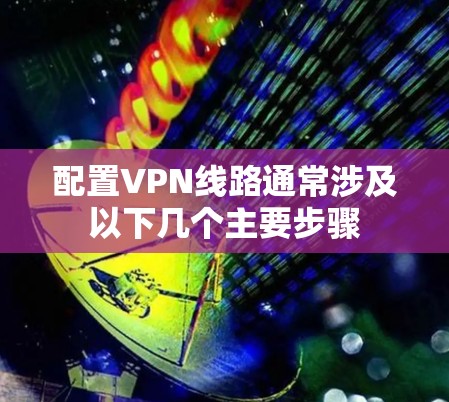 配置VPN线路通常涉及以下几个主要步骤 配置VPN线路通常涉及以下几个主要步骤