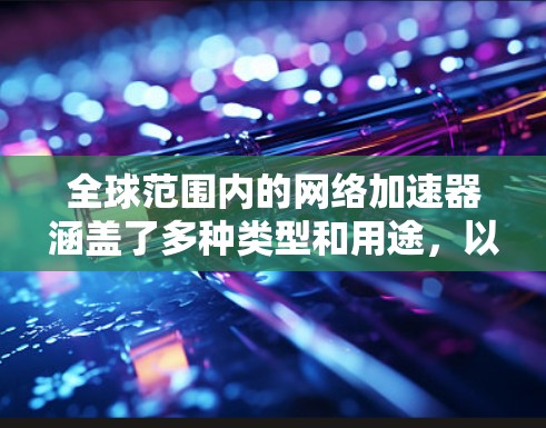 全球范围内的网络加速器涵盖了多种类型和用途,以下是分类后的详细列表 全球范围内的网络加速器涵盖了多种类型和用途,以下是分类后的详细列表