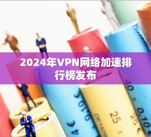 2024年VPN网络加速排行榜发布 2024年VPN网络加速排行榜发布