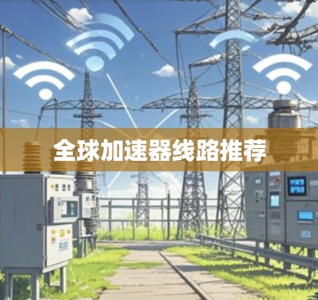 全球加速器线路推荐 全球加速器线路推荐