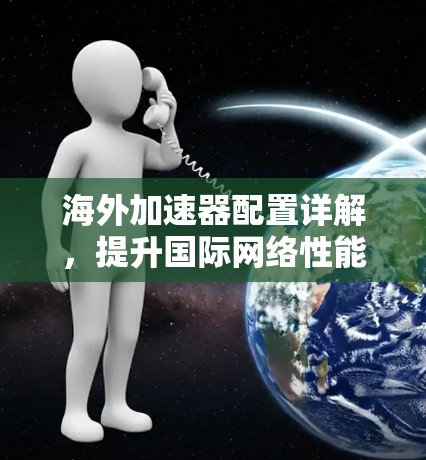 海外加速器配置详解,提升国际网络性能 海外加速器配置详解,提升国际网络性能