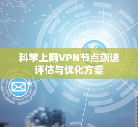 科学上网VPN节点测速评估与优化方案 科学上网VPN节点测速评估与优化方案