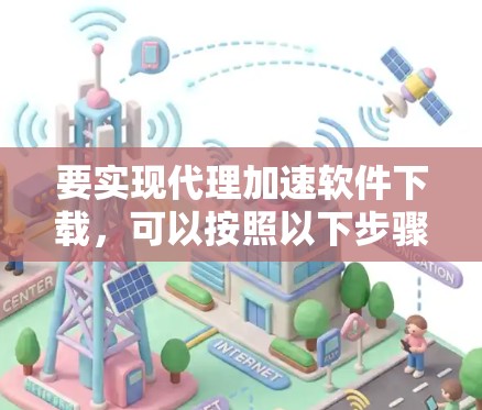 要实现代理加速软件下载,可以按照以下步骤操作 要实现代理加速软件下载,可以按照以下步骤操作