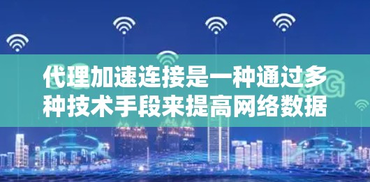代理加速连接是一种通过多种技术手段来提高网络数据传输效率和速度的方法。以下是对这些方法的详细总结 代理加速连接是一种通过多种技术手段来提高网络数据传输效率和速度的方法。以下是对这些方法的详细总结