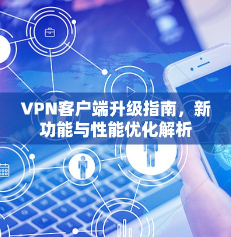 VPN客户端升级指南,新功能与性能优化解析 VPN客户端升级指南,新功能与性能优化解析