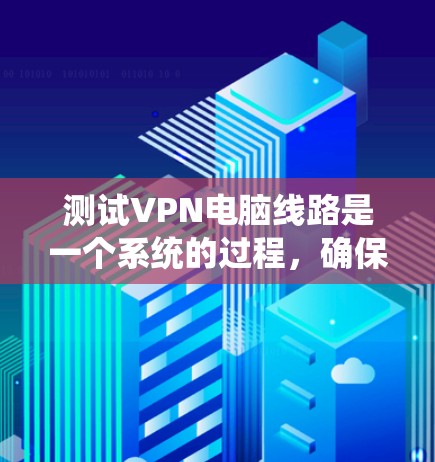 测试VPN电脑线路是一个系统的过程,确保每个步骤都正确执行可以帮助你快速发现并解决问题。以下是分步骤的测试指南 测试VPN电脑线路是一个系统的过程,确保每个步骤都正确执行可以帮助你快速发现并解决问题。以下是分步骤的测试指南