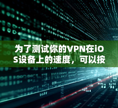 为了测试你的VPN在iOS设备上的速度,可以按照以下步骤进行操作 为了测试你的VPN在iOS设备上的速度,可以按照以下步骤进行操作