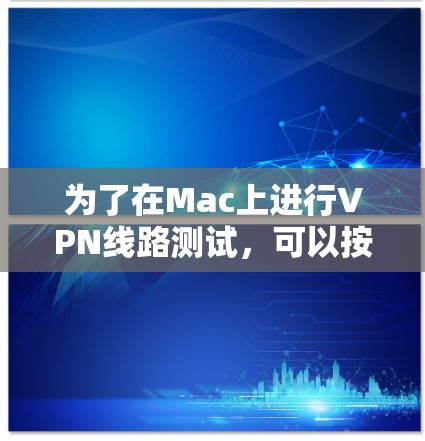 为了在Mac上进行VPN线路测试,可以按照以下步骤进行 为了在Mac上进行VPN线路测试,可以按照以下步骤进行