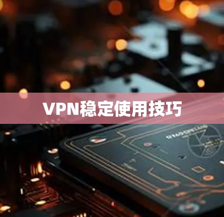 VPN稳定使用技巧 VPN稳定使用技巧