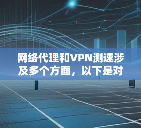 网络代理和VPN测速涉及多个方面,以下是对这一过程的详细分析和解决方案 网络代理和VPN测速涉及多个方面,以下是对这一过程的详细分析和解决方案