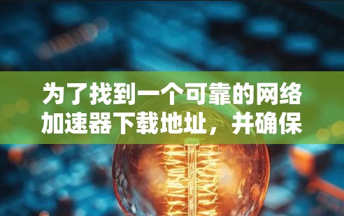 为了找到一个可靠的网络加速器下载地址,并确保安全和合适性,请按照以下步骤操作 为了找到一个可靠的网络加速器下载地址,并确保安全和合适性,请按照以下步骤操作