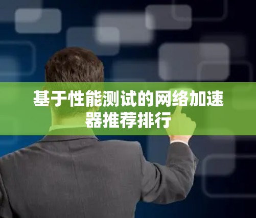 基于性能测试的网络加速器推荐排行 基于性能测试的网络加速器推荐排行