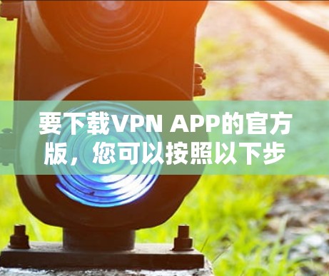 要下载VPN APP的官方版,您可以按照以下步骤操作 要下载VPN APP的官方版,您可以按照以下步骤操作