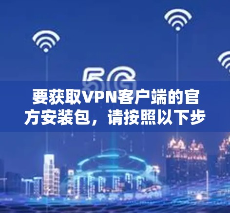 要获取VPN客户端的官方安装包,请按照以下步骤操作 要获取VPN客户端的官方安装包,请按照以下步骤操作