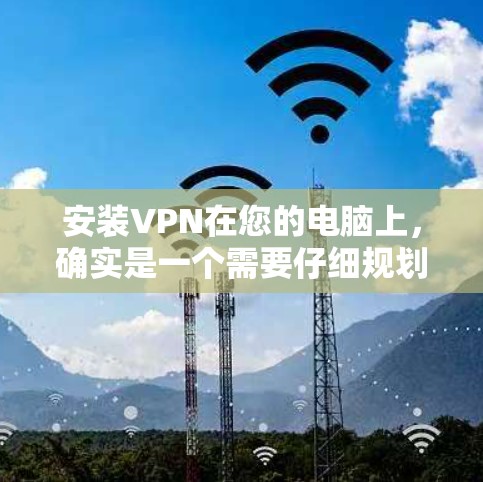 安装VPN在您的电脑上,确实是一个需要仔细规划和执行的步骤。以下是基于您的思考过程整理出的详细步骤指南 安装VPN在您的电脑上,确实是一个需要仔细规划和执行的步骤。以下是基于您的思考过程整理出的详细步骤指南