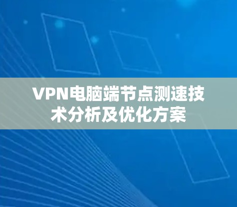 VPN电脑端节点测速技术分析及优化方案 VPN电脑端节点测速技术分析及优化方案