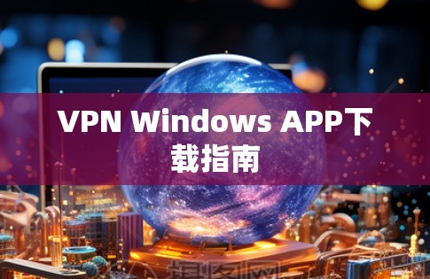 VPN Windows APP下载指南 VPN Windows APP下载指南