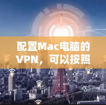 配置Mac电脑的VPN,可以按照以下步骤进行 配置Mac电脑的VPN,可以按照以下步骤进行