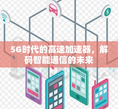 5G时代的高速加速器,解码智能通信的未来 5G时代的高速加速器,解码智能通信的未来
