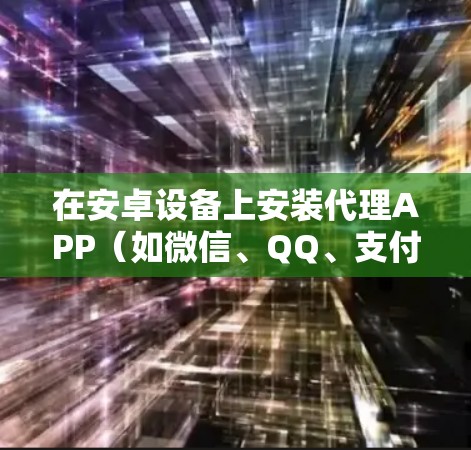 在安卓设备上安装代理APP(如微信、QQ、支付宝等)可能需要按照以下步骤操作 在安卓设备上安装代理APP(如微信、QQ、支付宝等)可能需要按照以下步骤操作