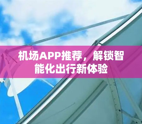 机场APP推荐,解锁智能化出行新体验 机场APP推荐,解锁智能化出行新体验