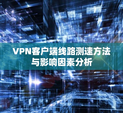 VPN客户端线路测速方法与影响因素分析 VPN客户端线路测速方法与影响因素分析