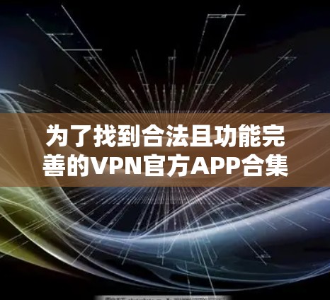 为了找到合法且功能完善的VPN官方APP合集,您可以按照以下步骤进行 为了找到合法且功能完善的VPN官方APP合集,您可以按照以下步骤进行