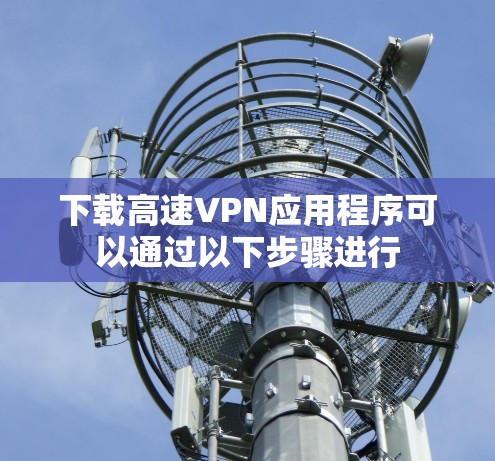 下载高速VPN应用程序可以通过以下步骤进行 下载高速VPN应用程序可以通过以下步骤进行