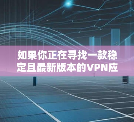 如果你正在寻找一款稳定且最新版本的VPN应用程序,可以考虑以下几款知名的VPN服务提供商的最新版本 如果你正在寻找一款稳定且最新版本的VPN应用程序,可以考虑以下几款知名的VPN服务提供商的最新版本