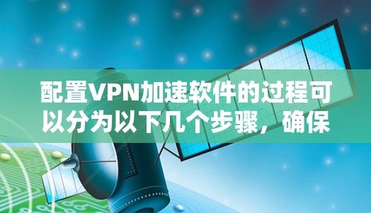 配置VPN加速软件的过程可以分为以下几个步骤，确保每一步都准确完成，以获得可靠的VPN连接