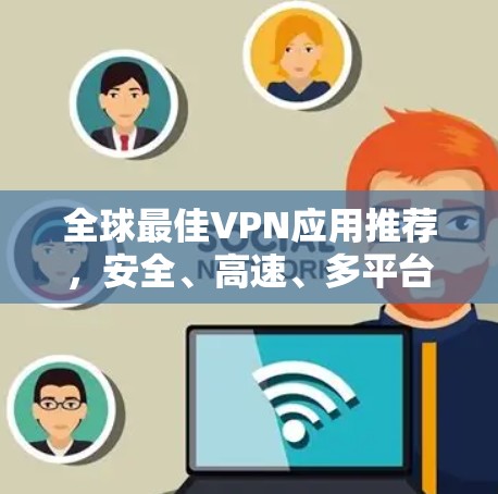 全球最佳VPN应用推荐,安全、高速、多平台支持 全球最佳VPN应用推荐,安全、高速、多平台支持