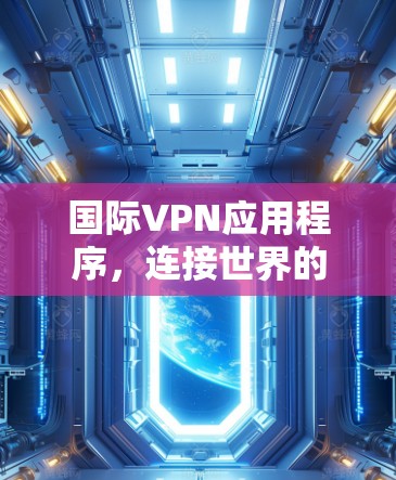 国际VPN应用程序,连接世界的数字桥梁 国际VPN应用程序,连接世界的数字桥梁