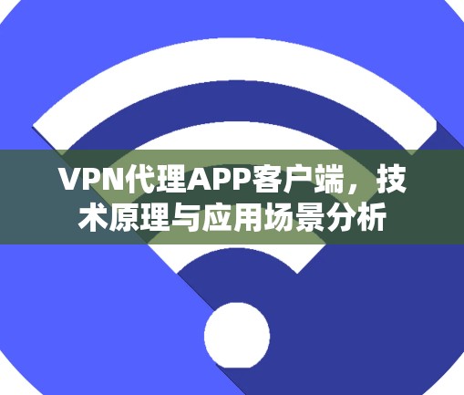 VPN代理APP客户端,技术原理与应用场景分析 VPN代理APP客户端,技术原理与应用场景分析