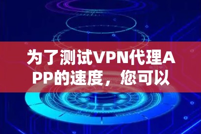 为了测试VPN代理APP的速度,您可以按照以下步骤进行 为了测试VPN代理APP的速度,您可以按照以下步骤进行