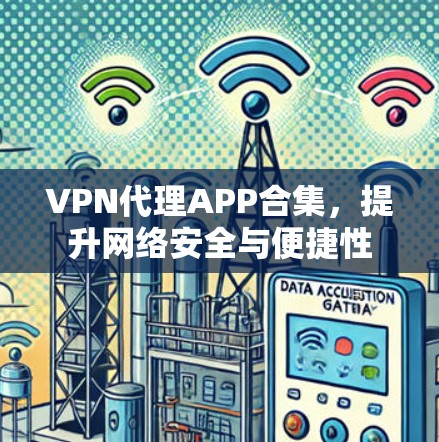 VPN代理APP合集,提升网络安全与便捷性 VPN代理APP合集,提升网络安全与便捷性