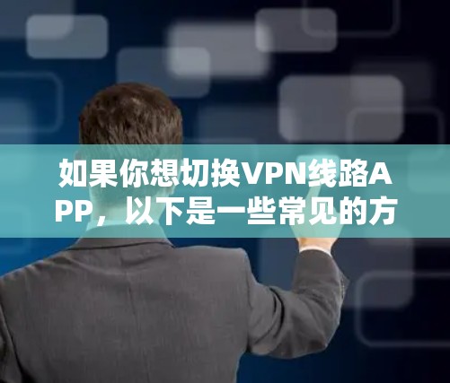 如果你想切换VPN线路APP,以下是一些常见的方法和步骤,帮助你轻松切换VPN服务或配置 如果你想切换VPN线路APP,以下是一些常见的方法和步骤,帮助你轻松切换VPN服务或配置
