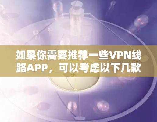 如果你需要推荐一些VPN线路APP,可以考虑以下几款知名且可靠的VPN服务提供商,它们在隐私保护和网络安全方面都有较好的口碑。以下是一些推荐 如果你需要推荐一些VPN线路APP,可以考虑以下几款知名且可靠的VPN服务提供商,它们在隐私保护和网络安全方面都有较好的口碑。以下是一些推荐