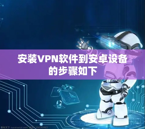 安装VPN软件到安卓设备的步骤如下 安装VPN软件到安卓设备的步骤如下