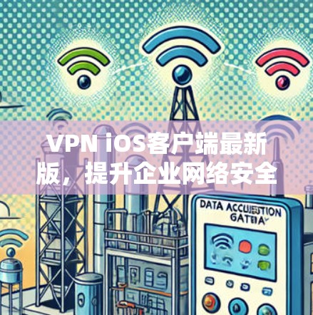 VPN iOS客户端最新版,提升企业网络安全的必备选择 VPN iOS客户端最新版,提升企业网络安全的必备选择