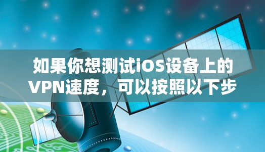 如果你想测试iOS设备上的VPN速度,可以按照以下步骤进行 如果你想测试iOS设备上的VPN速度,可以按照以下步骤进行