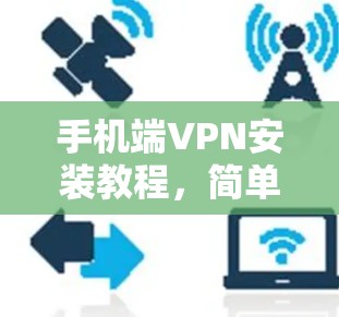 手机端VPN安装教程,简单易懂的配置指南 手机端VPN安装教程,简单易懂的配置指南
