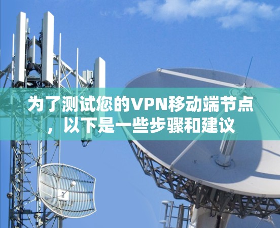 为了测试您的VPN移动端节点,以下是一些步骤和建议 为了测试您的VPN移动端节点,以下是一些步骤和建议