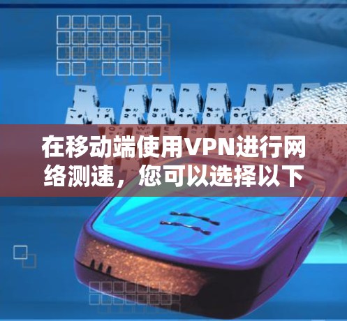 在移动端使用VPN进行网络测速,您可以选择以下几款受欢迎且可靠的工具 在移动端使用VPN进行网络测速,您可以选择以下几款受欢迎且可靠的工具