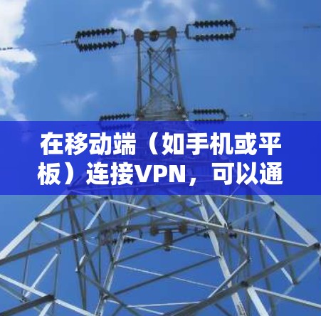 在移动端(如手机或平板)连接VPN,可以通过以下步骤实现 在移动端(如手机或平板)连接VPN,可以通过以下步骤实现