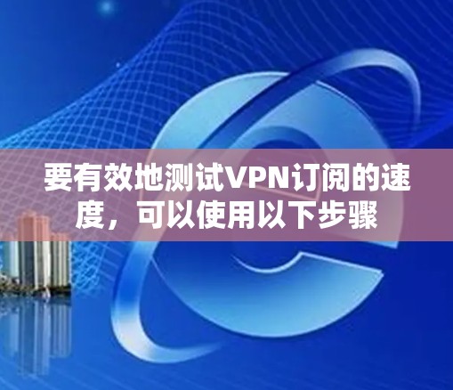 要有效地测试VPN订阅的速度,可以使用以下步骤 要有效地测试VPN订阅的速度,可以使用以下步骤