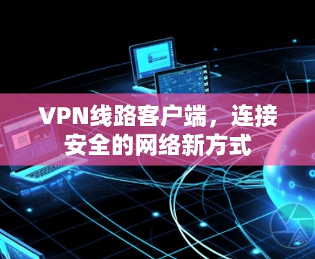 VPN线路客户端,连接安全的网络新方式 VPN线路客户端,连接安全的网络新方式