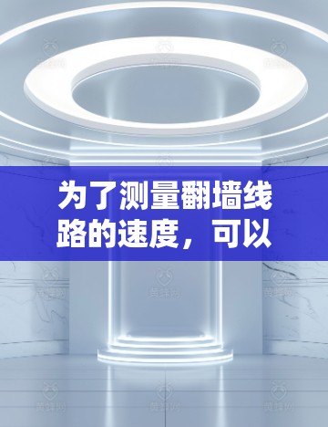 为了测量翻墙线路的速度,可以按照以下步骤进行 为了测量翻墙线路的速度,可以按照以下步骤进行